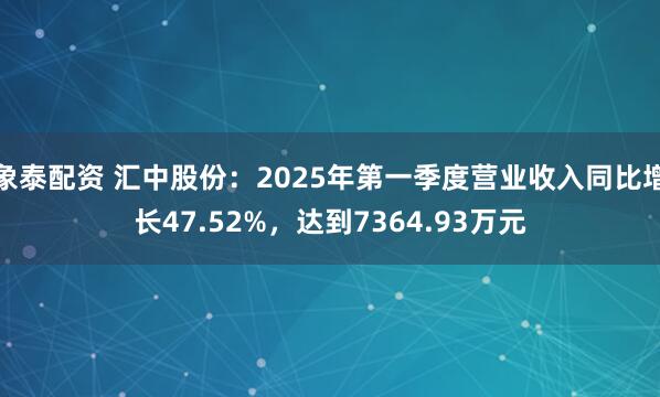 象泰配资 汇中股份：2025年第一季度营业收入同比增长47.52%，达到7364.93万元