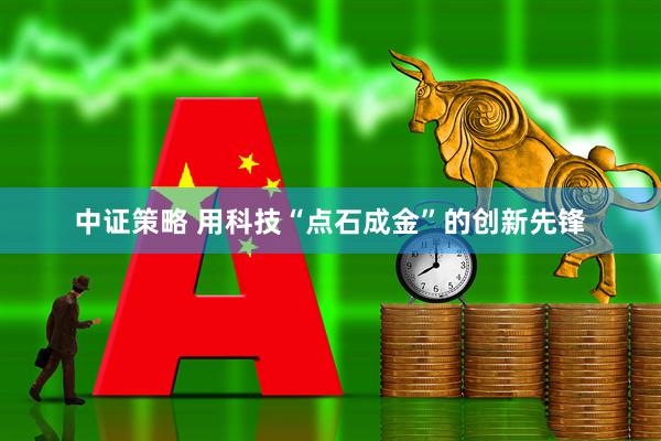 中证策略 用科技“点石成金”的创新先锋