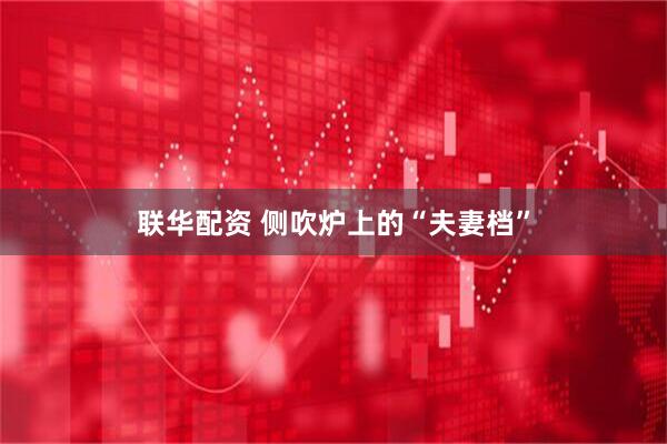 联华配资 侧吹炉上的“夫妻档”