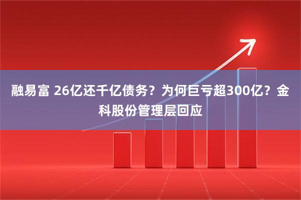 融易富 26亿还千亿债务？为何巨亏超300亿？金科股份管理层回应