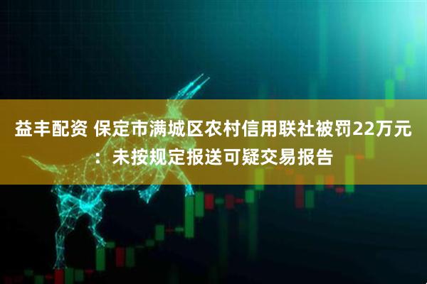 益丰配资 保定市满城区农村信用联社被罚22万元：未按规定报送可疑交易报告