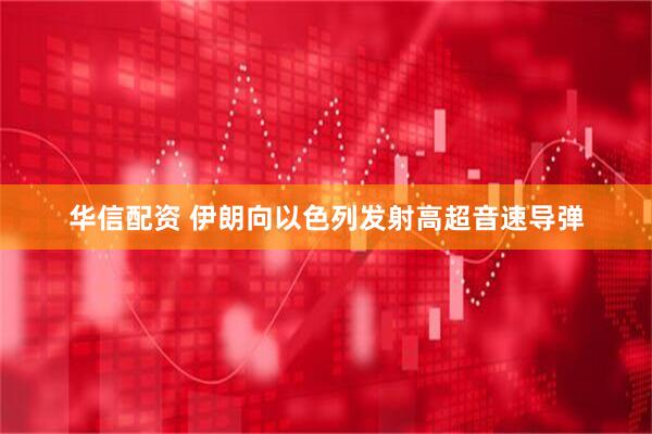 华信配资 伊朗向以色列发射高超音速导弹