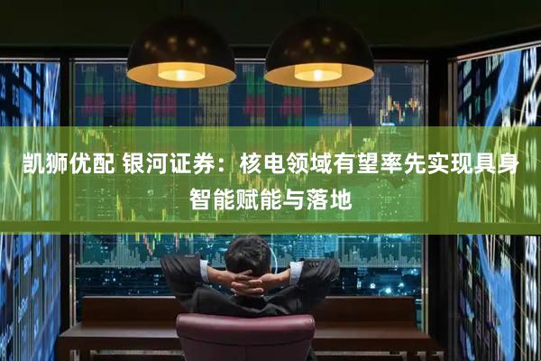 凯狮优配 银河证券：核电领域有望率先实现具身智能赋能与落地