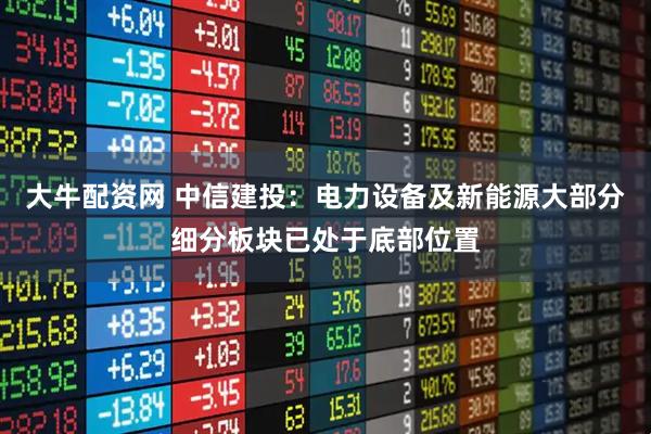 大牛配资网 中信建投：电力设备及新能源大部分细分板块已处于底部位置