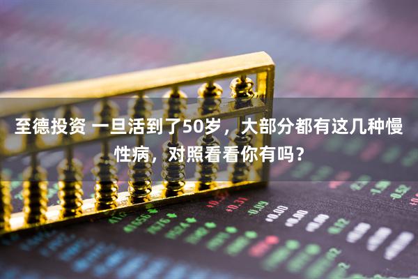 至德投资 一旦活到了50岁，大部分都有这几种慢性病，对照看看你有吗？