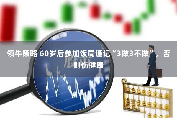 领牛策略 60岁后参加饭局谨记“3做3不做”，否则伤健康