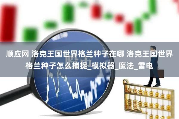 顺应网 洛克王国世界格兰种子在哪 洛克王国世界格兰种子怎么捕捉_模拟器_魔法_雷电
