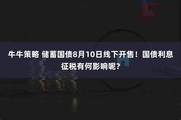 牛牛策略 储蓄国债8月10日线下开售！国债利息征税有何影响呢？
