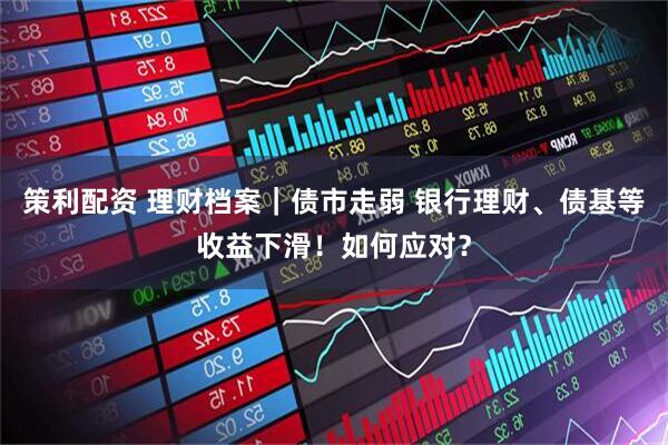 策利配资 理财档案｜债市走弱 银行理财、债基等收益下滑！如何应对？