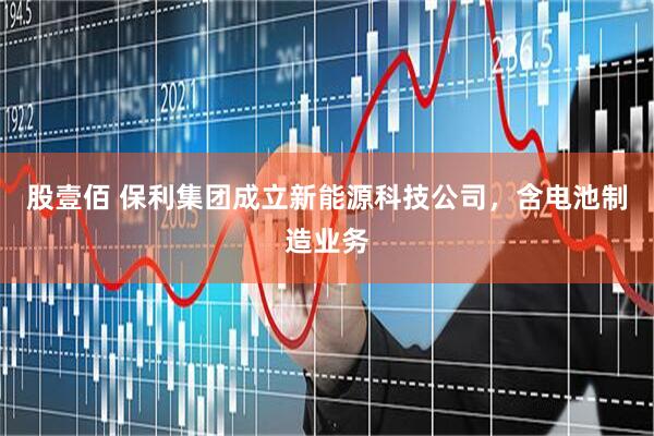 股壹佰 保利集团成立新能源科技公司，含电池制造业务