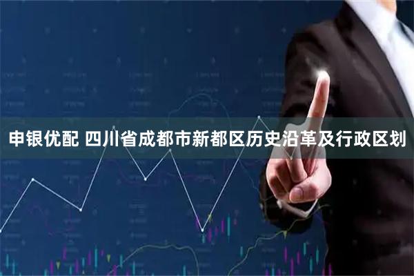 申银优配 四川省成都市新都区历史沿革及行政区划
