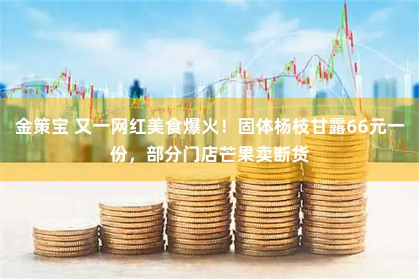 金策宝 又一网红美食爆火！固体杨枝甘露66元一份，部分门店芒果卖断货