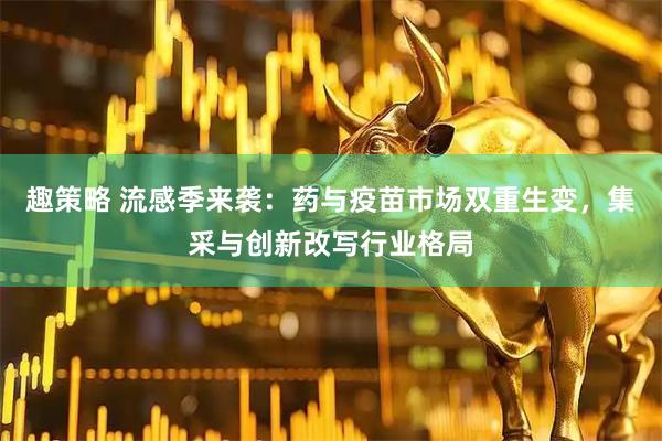 趣策略 流感季来袭：药与疫苗市场双重生变，集采与创新改写行业格局