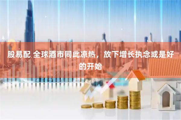 股易配 全球酒市同此凉热，放下增长执念或是好的开始