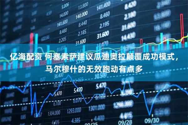 亿海配资 何塞索萨建议瓜迪奥拉颠覆成功模式，马尔穆什的无效跑动有点多