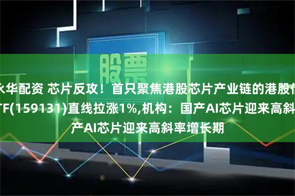 永华配资 芯片反攻！首只聚焦港股芯片产业链的港股信息技术ETF(159131)直线拉涨1%,机构：国产AI芯片迎来高斜率增长期