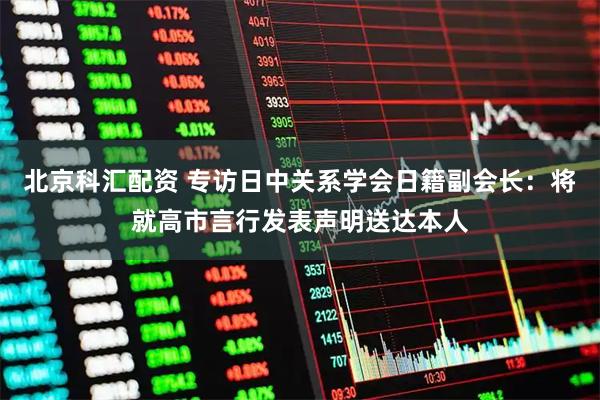北京科汇配资 专访日中关系学会日籍副会长：将就高市言行发表声明送达本人