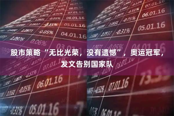 股市策略 “无比光荣，没有遗憾”，奥运冠军，发文告别国家队