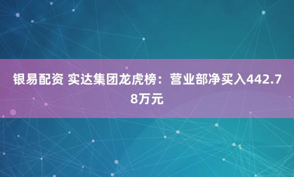 银易配资 实达集团龙虎榜：营业部净买入442.78万元