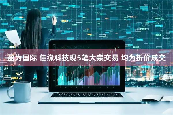 盈为国际 佳缘科技现5笔大宗交易 均为折价成交