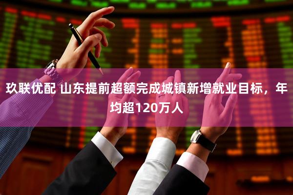 玖联优配 山东提前超额完成城镇新增就业目标，年均超120万人