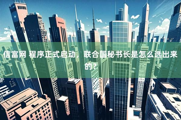 信富网 程序正式启动，联合国秘书长是怎么选出来的？