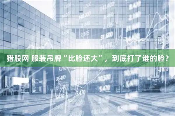 猎股网 服装吊牌“比脸还大”，到底打了谁的脸？