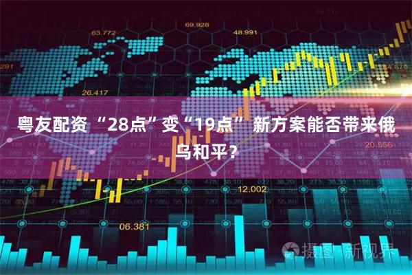 粤友配资 “28点”变“19点” 新方案能否带来俄乌和平？