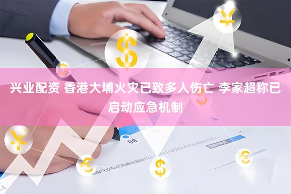 兴业配资 香港大埔火灾已致多人伤亡 李家超称已启动应急机制