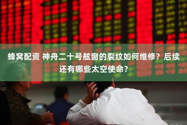 蜂窝配资 神舟二十号舷窗的裂纹如何维修？后续还有哪些太空使命？