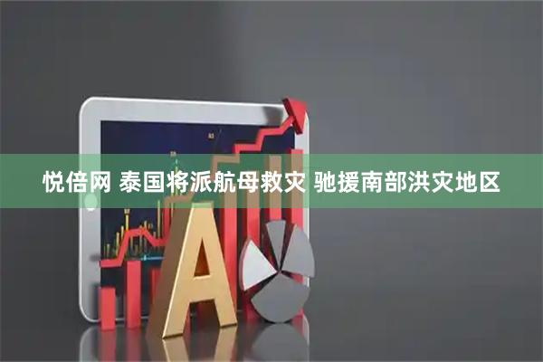 悦倍网 泰国将派航母救灾 驰援南部洪灾地区