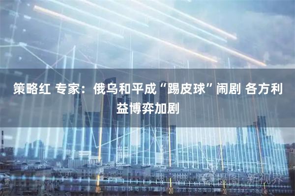 策略红 专家：俄乌和平成“踢皮球”闹剧 各方利益博弈加剧