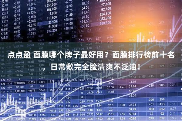 点点盈 面膜哪个牌子最好用？面膜排行榜前十名，日常敷完全脸清爽不泛油！
