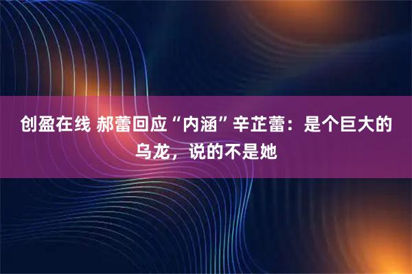 创盈在线 郝蕾回应“内涵”辛芷蕾：是个巨大的乌龙，说的不是她