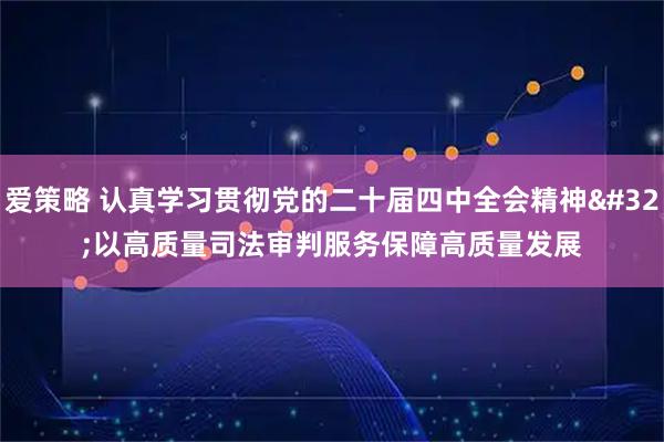 爱策略 认真学习贯彻党的二十届四中全会精神 以高质量司法审判服务保障高质量发展