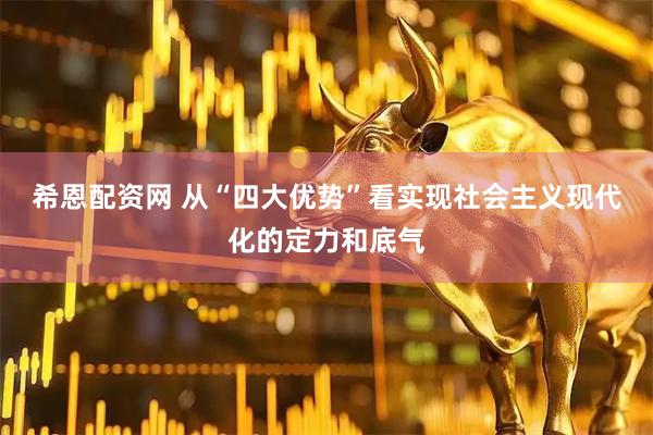 希恩配资网 从“四大优势”看实现社会主义现代化的定力和底气