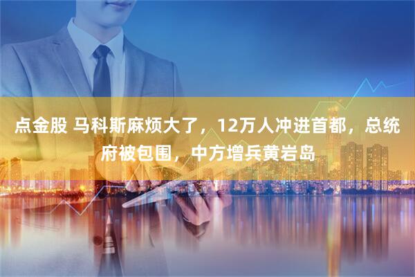 点金股 马科斯麻烦大了，12万人冲进首都，总统府被包围，中方增兵黄岩岛