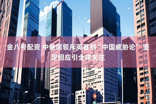 金八号配资 中使馆驳斥英首相“中国威胁论” 坚定回应引全球关注