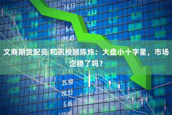 文商期货配资 和讯投顾陈炜：大盘小十字星，市场企稳了吗？