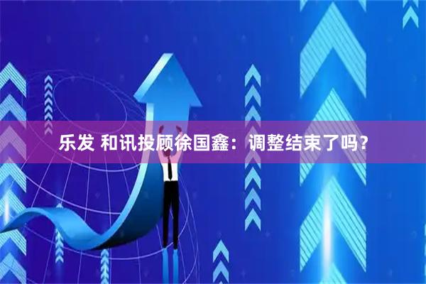 乐发 和讯投顾徐国鑫：调整结束了吗？