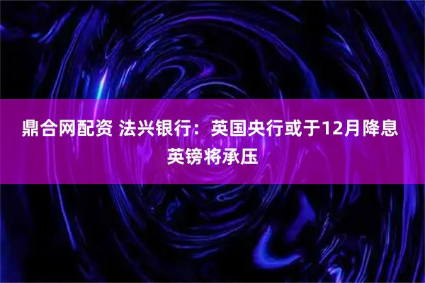 鼎合网配资 法兴银行：英国央行或于12月降息 英镑将承压