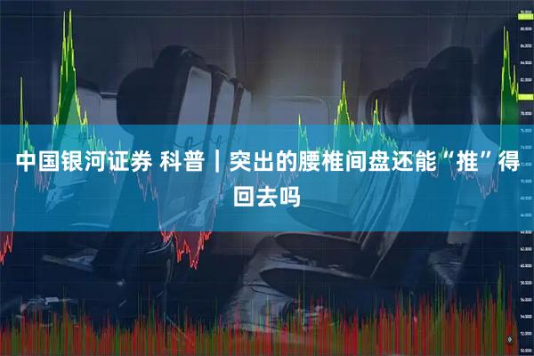 中国银河证券 科普｜突出的腰椎间盘还能“推”得回去吗