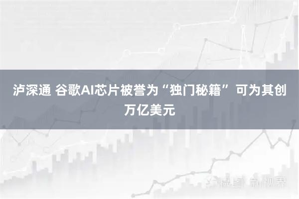泸深通 谷歌AI芯片被誉为“独门秘籍” 可为其创万亿美元