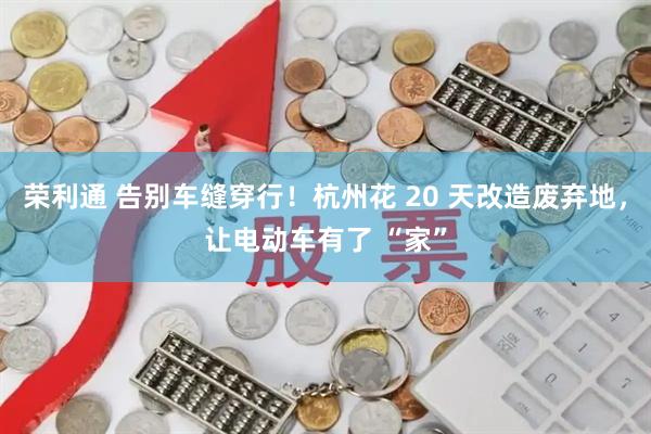 荣利通 告别车缝穿行！杭州花 20 天改造废弃地，让电动车有了 “家”