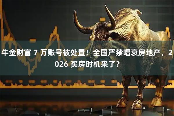 牛金财富 7 万账号被处置！全国严禁唱衰房地产，2026 买房时机来了？