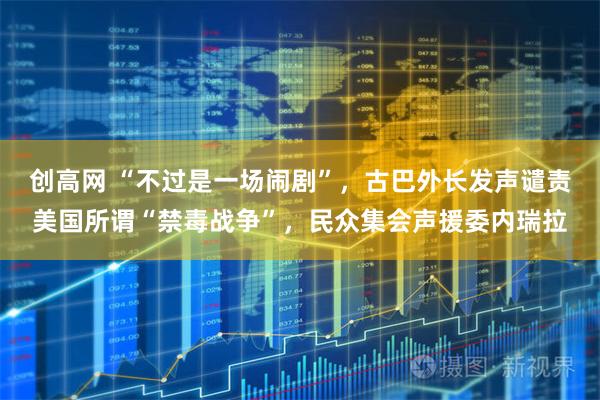 创高网 “不过是一场闹剧”，古巴外长发声谴责美国所谓“禁毒战争”，民众集会声援委内瑞拉