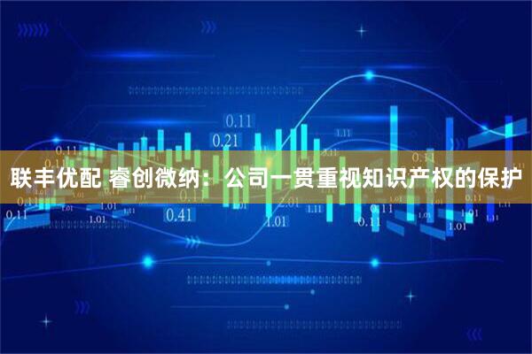 联丰优配 睿创微纳：公司一贯重视知识产权的保护