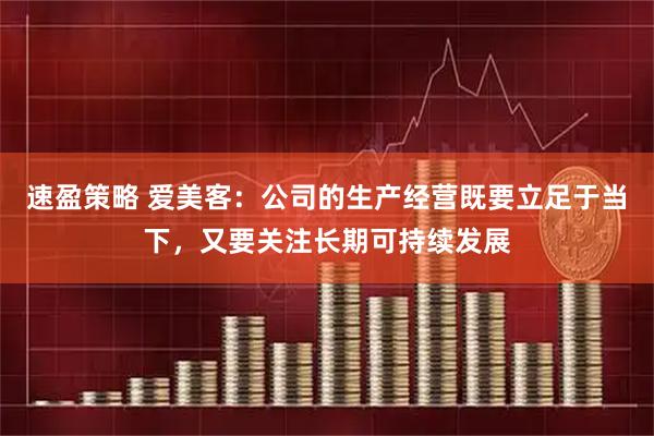 速盈策略 爱美客：公司的生产经营既要立足于当下，又要关注长期可持续发展