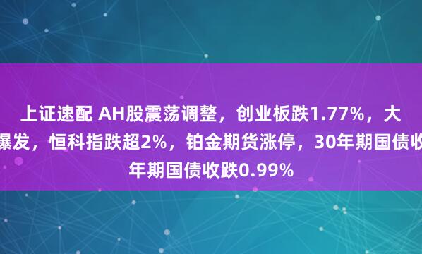 上证速配 AH股震荡调整，创业板跌1.77%，大消费全面爆发，恒科指跌超2%，铂金期货涨停，30年期国债收跌0.99%