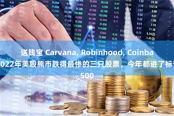 送钱宝 Carvana, Robinhood, Coinbase--2022年美股熊市跌得最惨的三只股票，今年都进了标普500